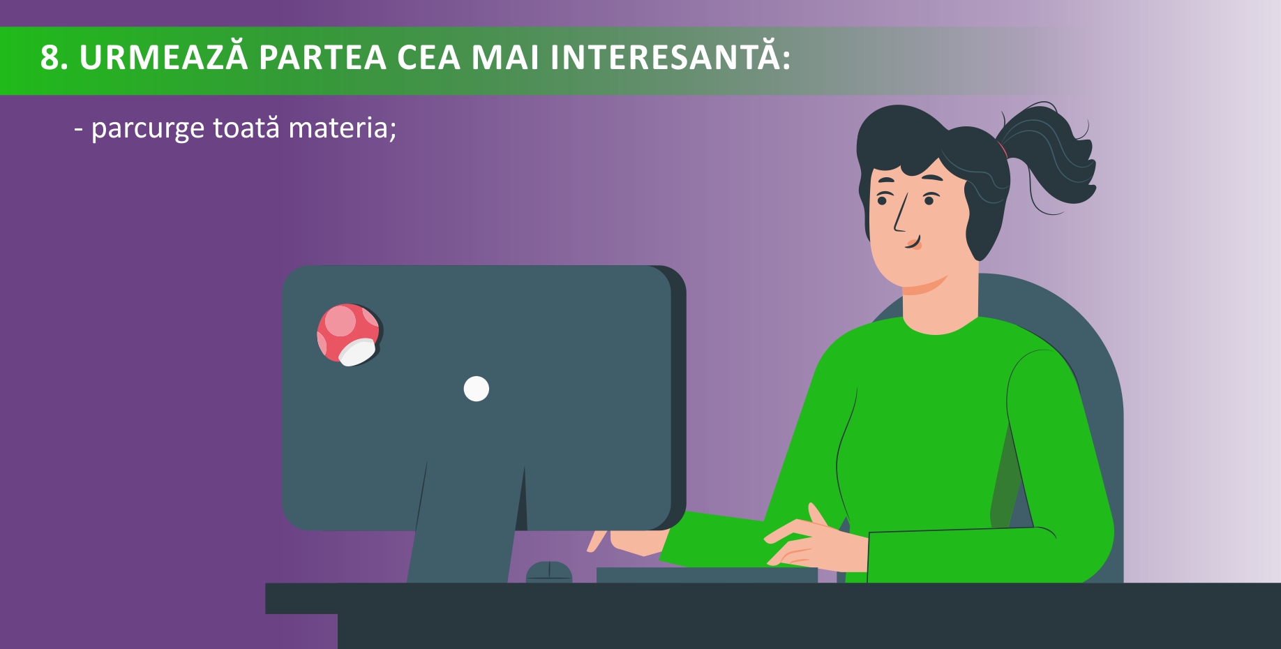8. URMEAZĂ PARTEA CEA MAI INTERESANTĂ:
- parcurge toată materia;